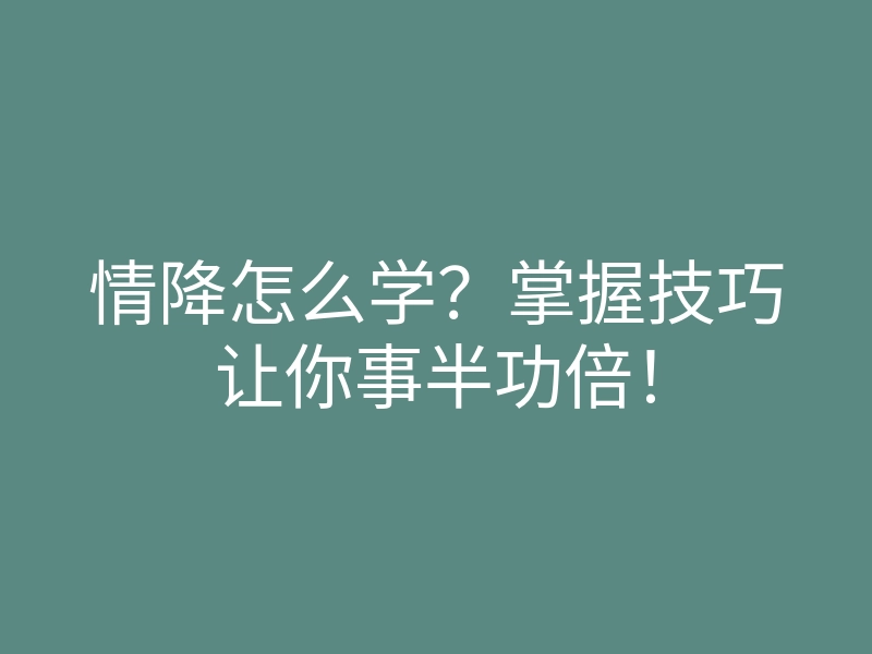情降怎么学?掌握技巧让你事半功倍!