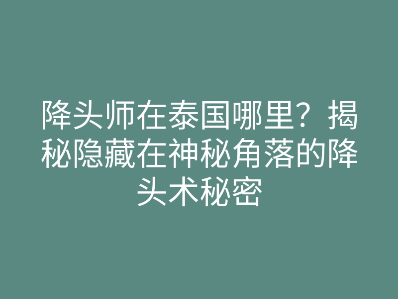 降头师在泰国哪里？揭秘隐藏在神秘角落的降头术秘密