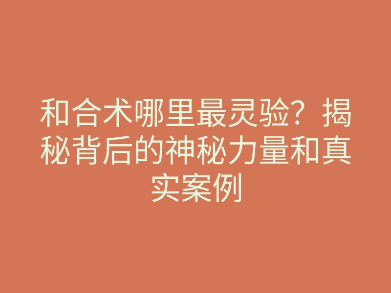 和合术哪里最灵验?揭秘背后的神秘力量和真实案例