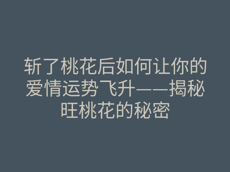 斩了桃花后如何让你的爱情运势飞升——揭秘旺桃花的秘密