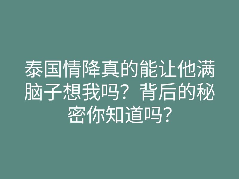 泰国情降真的能让他满脑子想我吗?背后的秘密你知道吗?