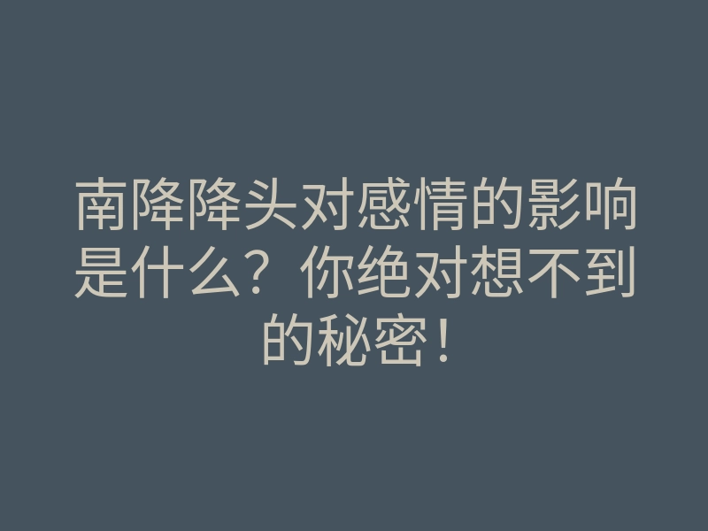 南降降头对感情的影响是什么?你绝对想不到的秘密!