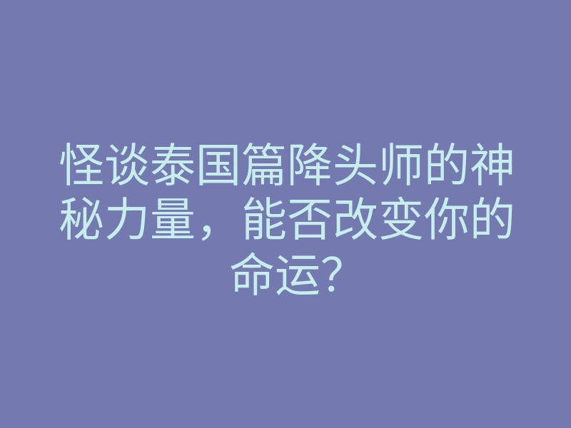 怪谈泰国篇降头师的神秘力量,能否改变你的命运?