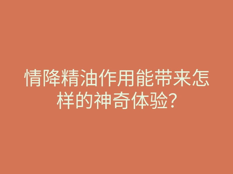 情降精油作用能带来怎样的神奇体验？