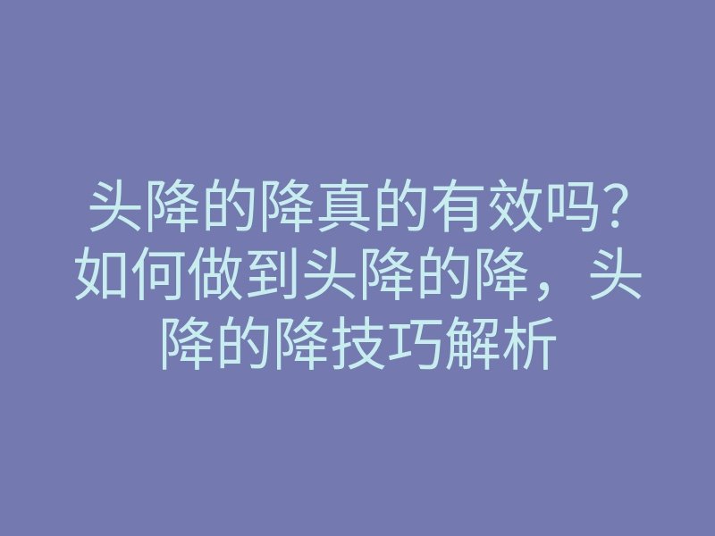 头降的降真的有效吗?如何做到头降的降,头降的降技巧解析