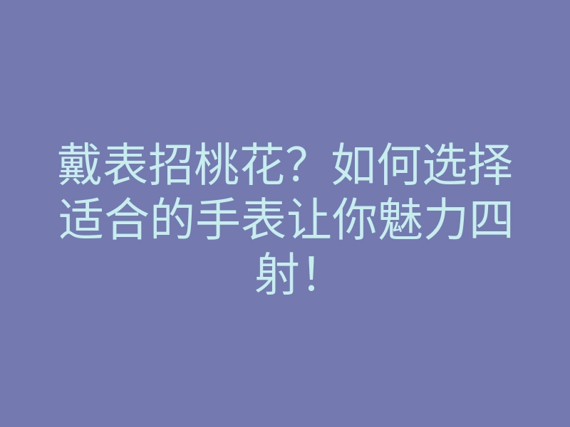 戴表招桃花?如何选择适合的手表让你魅力四射!