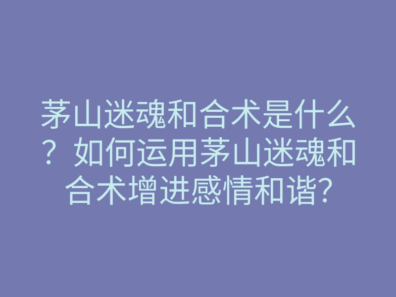 茅山迷魂和合术是什么？如何运用茅山迷魂和合术增进感情和谐？