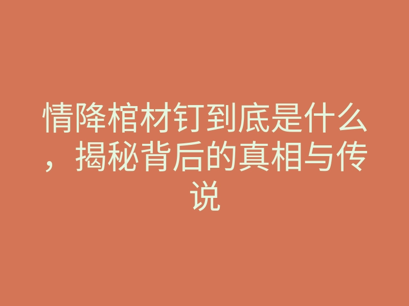 情降棺材钉到底是什么,揭秘背后的真相与传说