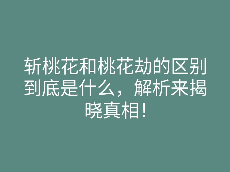 斩桃花和桃花劫的区别到底是什么，解析来揭晓真相！