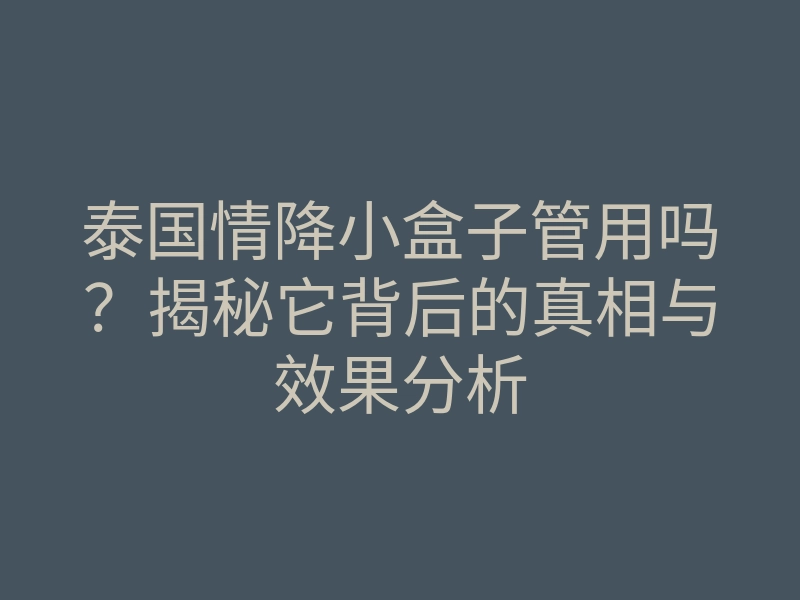 泰国情降小盒子管用吗？揭秘它背后的真相与效果分析