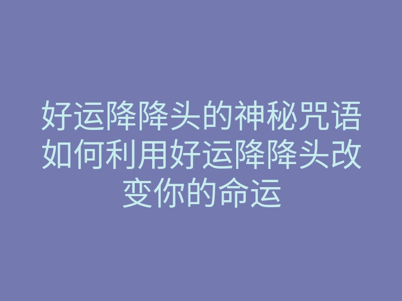 好运降降头的神秘咒语如何利用好运降降头改变你的命运