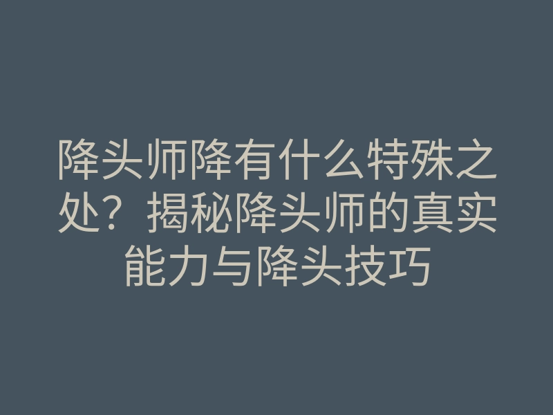 降头师降有什么特殊之处?揭秘降头师的真实能力与降头技巧