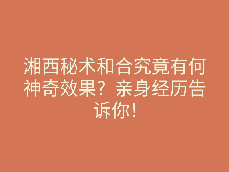 湘西秘术和合究竟有何神奇效果?亲身经历告诉你!