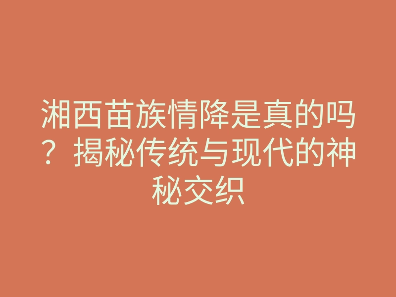 湘西苗族情降是真的吗?揭秘传统与现代的神秘交织