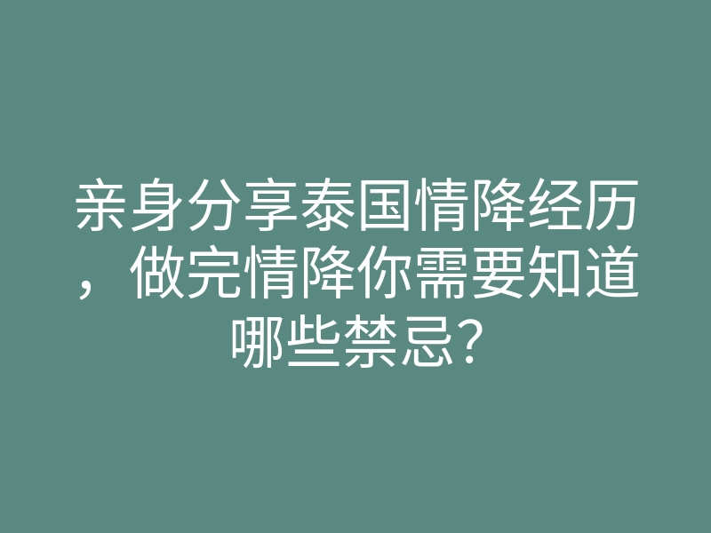 亲身分享泰国情降经历,做完情降你需要知道哪些禁忌?