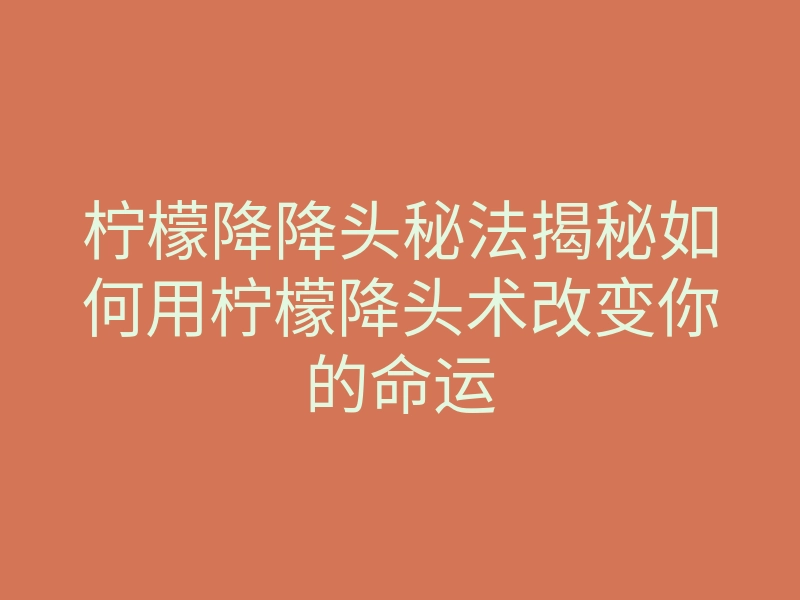 柠檬降降头秘法揭秘如何用柠檬降头术改变你的命运