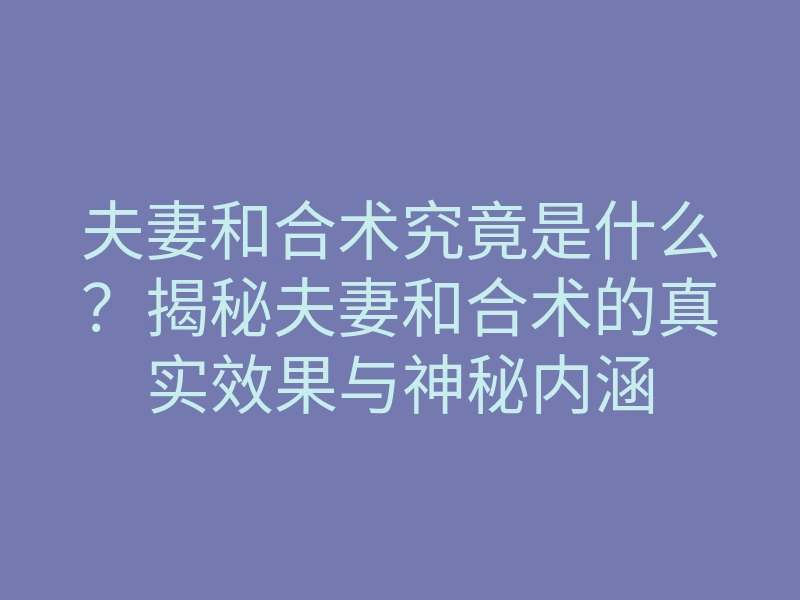 夫妻和合术究竟是什么?揭秘夫妻和合术的真实效果与神秘内涵