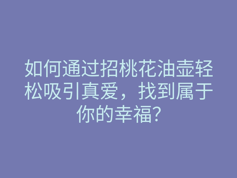 如何通过招桃花油壶轻松吸引真爱,找到属于你的幸福?