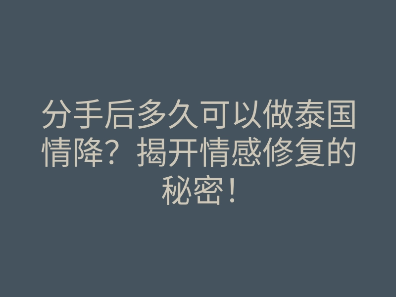 分手后多久可以做泰国情降?揭开情感修复的秘密!