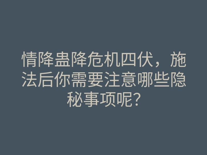 情降蛊降危机四伏,施法后你需要注意哪些隐秘事项呢?
