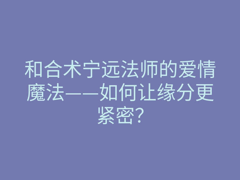 和合术宁远法师的爱情魔法——如何让缘分更紧密?
