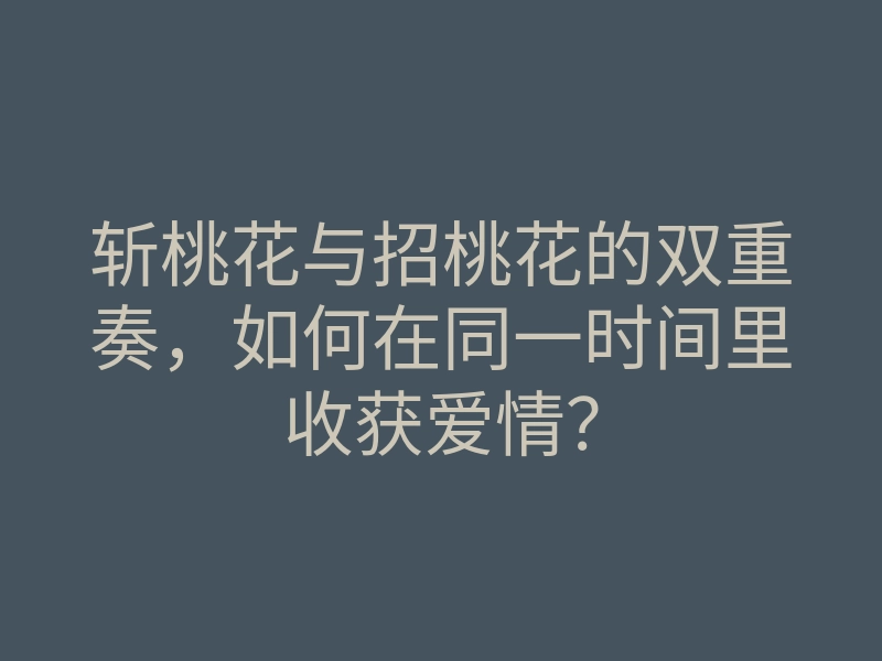 斩桃花与招桃花的双重奏，如何在同一时间里收获爱情？