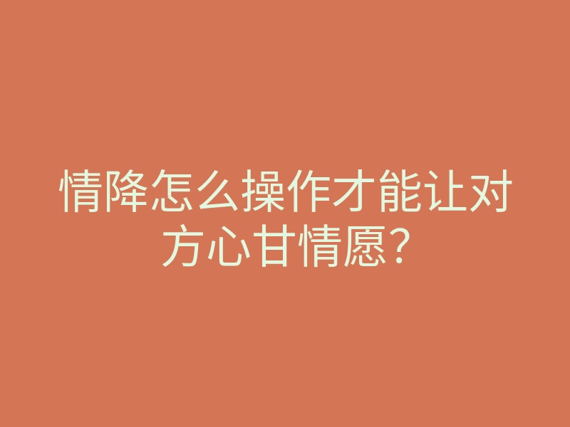情降怎么操作才能让对方心甘情愿?