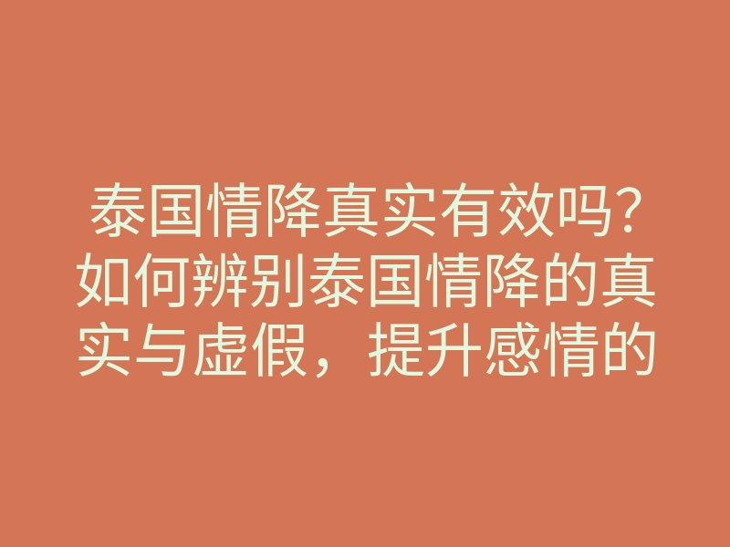 泰国情降真实有效吗?如何辨别泰国情降的真实与虚假,提升感情的秘诀