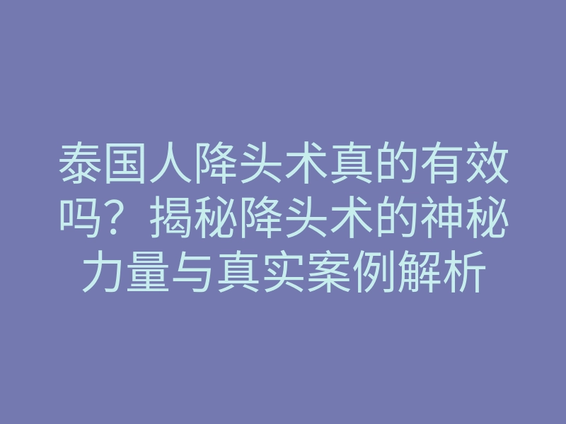 泰国人降头术真的有效吗?揭秘降头术的神秘力量与真实案例解析