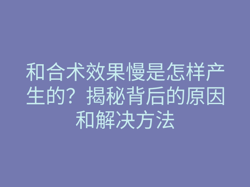 和合术效果慢是怎样产生的?揭秘背后的原因和解决方法