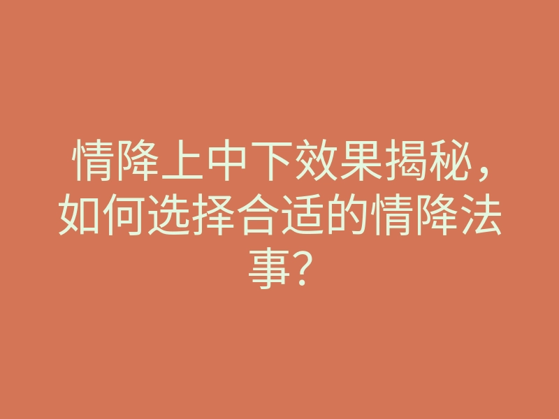 情降上中下效果揭秘,如何选择合适的情降法事?