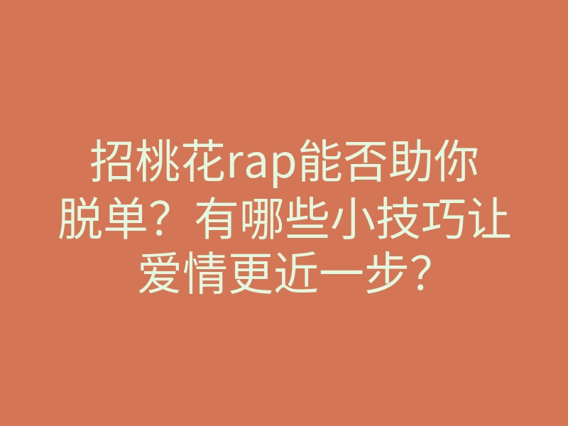 招桃花rap能否助你脱单？有哪些小技巧让爱情更近一步？