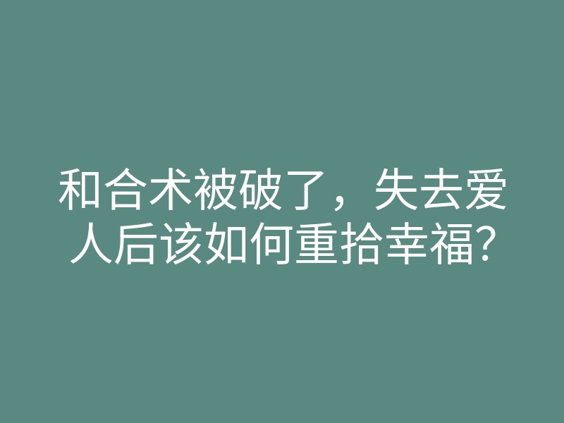 和合术被破了,失去爱人后该如何重拾幸福?