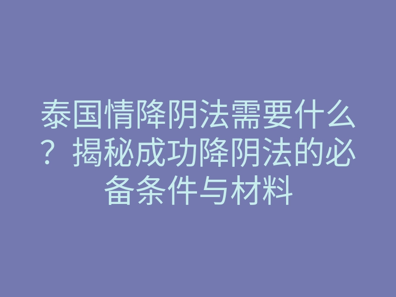 泰国情降阴法需要什么?揭秘成功降阴法的必备条件与材料