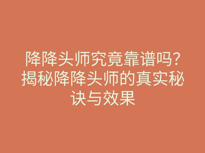降降头师究竟靠谱吗?揭秘降降头师的真实秘诀与效果