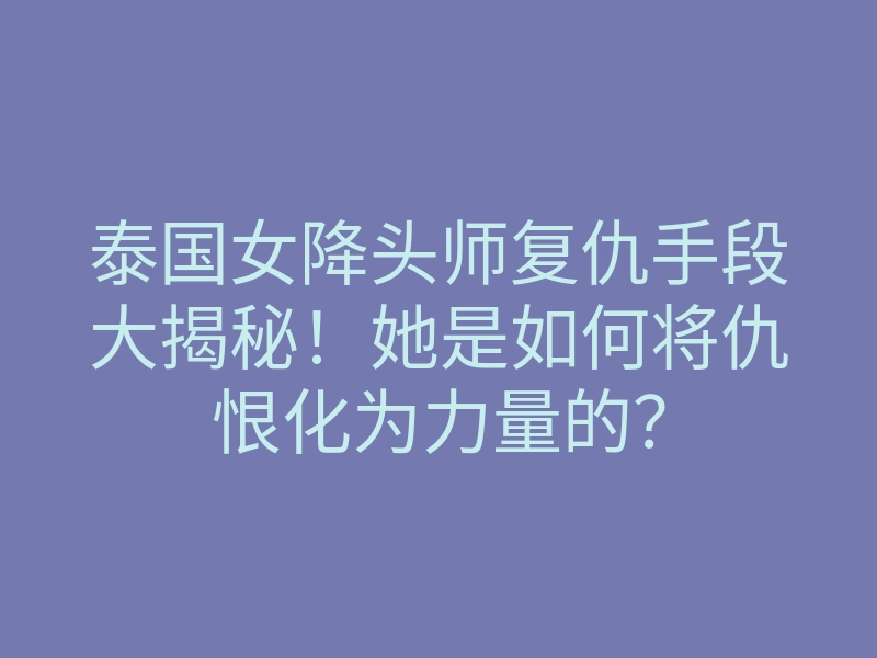 泰国女降头师复仇手段大揭秘!她是如何将仇恨化为力量的?