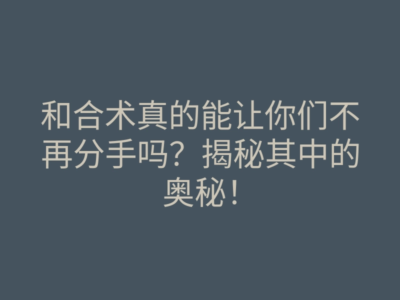 和合术真的能让你们不再分手吗?揭秘其中的奥秘!