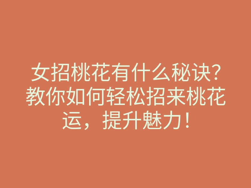 女招桃花有什么秘诀?教你如何轻松招来桃花运,提升魅力!