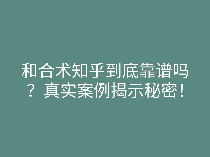 和合术知乎到底靠谱吗?真实案例揭示秘密!