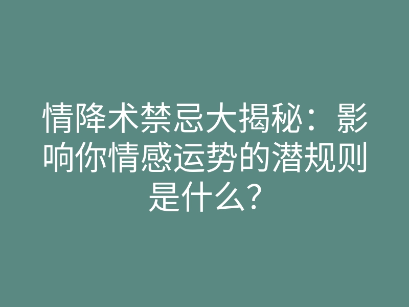 情降术禁忌大揭秘：影响你情感运势的潜规则是什么？