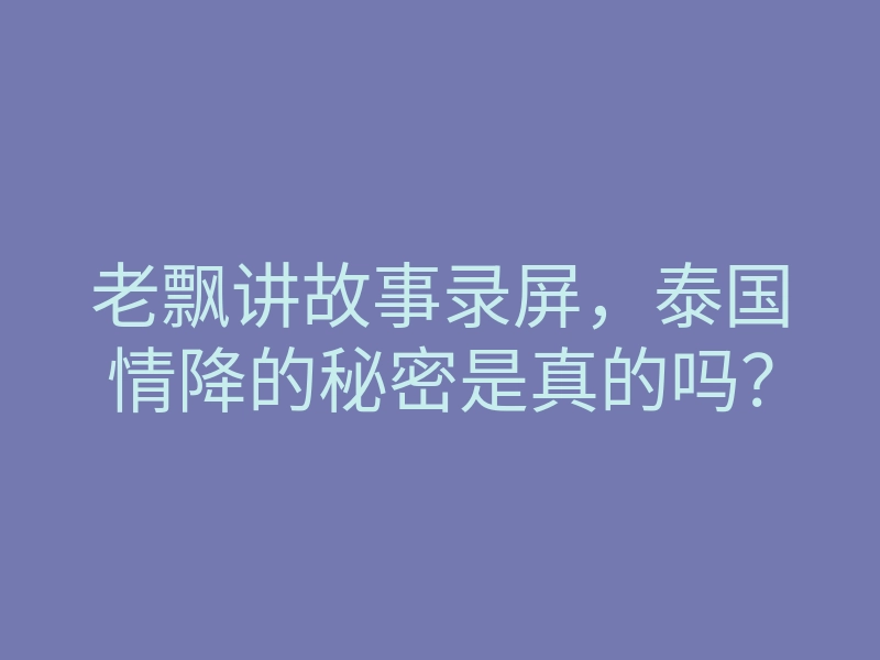 老飘讲故事录屏,泰国情降的秘密是真的吗?