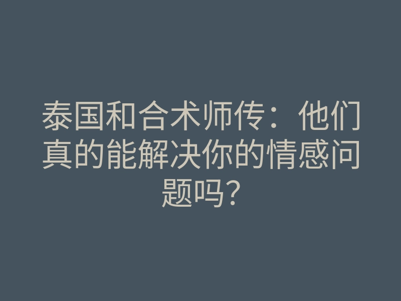 泰国和合术师传:他们真的能解决你的情感问题吗?