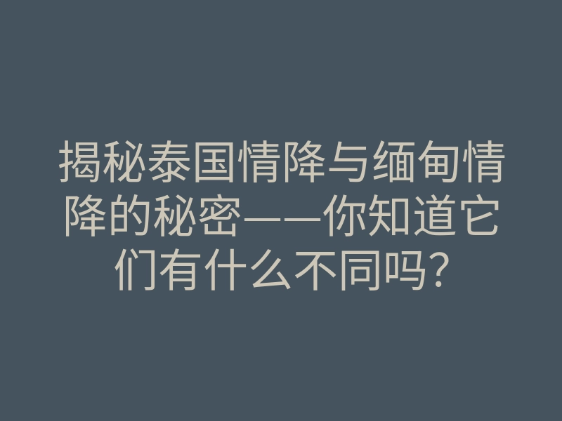 揭秘泰国情降与缅甸情降的秘密——你知道它们有什么不同吗?