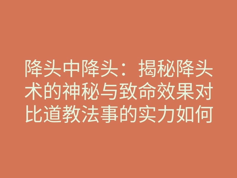 降头中降头:揭秘降头术的神秘与致命效果对比道教法事的实力如何?