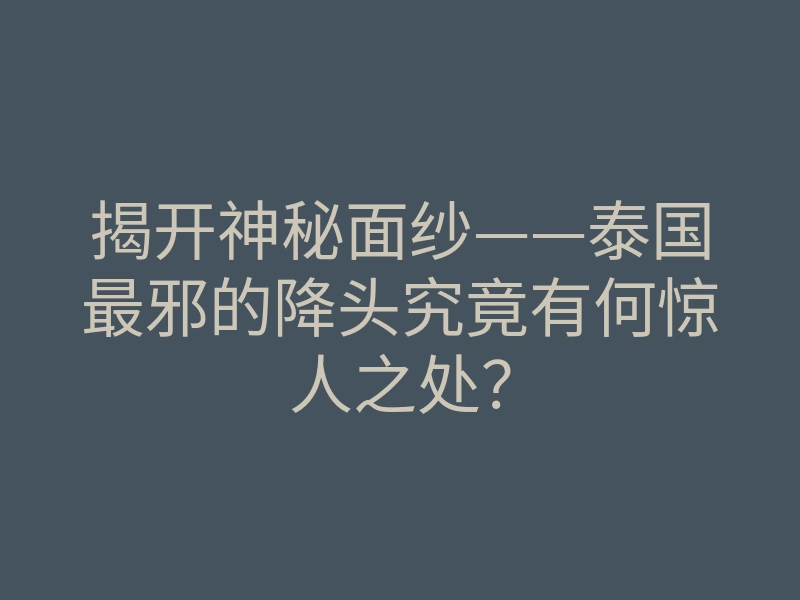 揭开神秘面纱——泰国最邪的降头究竟有何惊人之处?