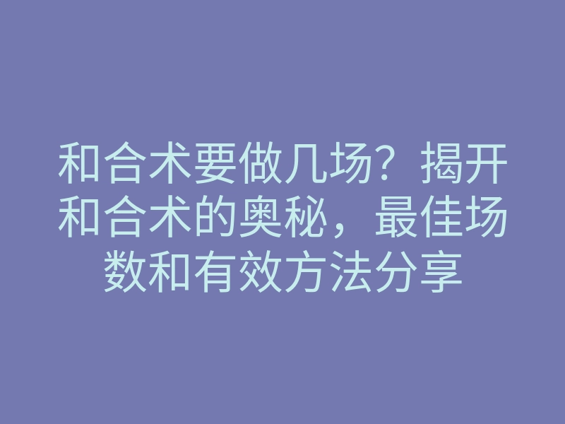 和合术要做几场?揭开和合术的奥秘,最佳场数和有效方法分享
