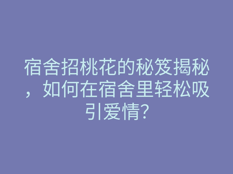 宿舍招桃花的秘笈揭秘,如何在宿舍里轻松吸引爱情?