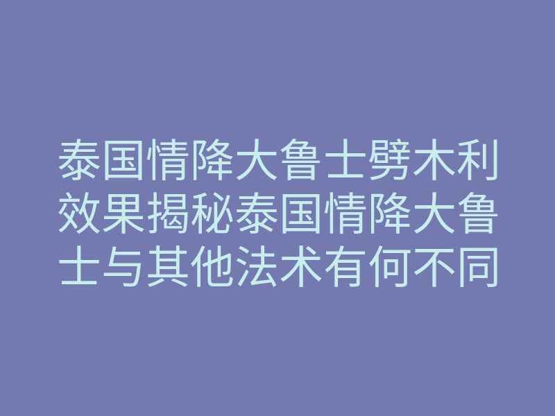 泰国情降大鲁士劈木利效果揭秘泰国情降大鲁士与其他法术有何不同?