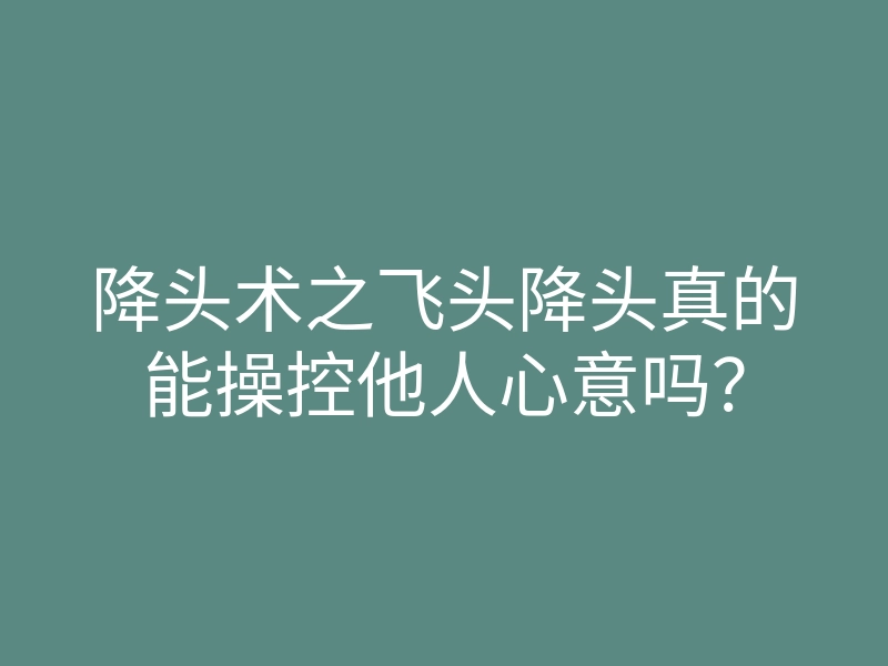 降头术之飞头降头真的能操控他人心意吗？