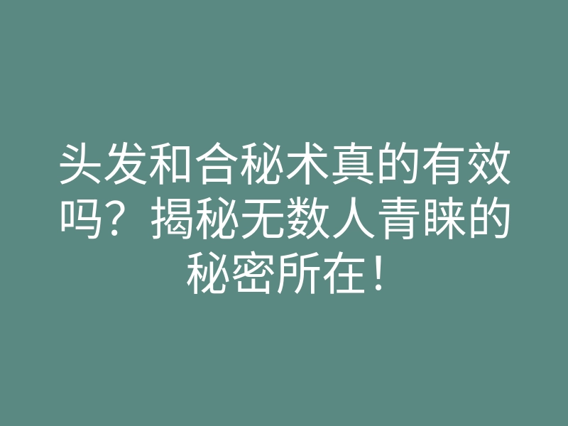 头发和合秘术真的有效吗?揭秘无数人青睐的秘密所在!